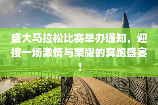 盛大马拉松比赛举办通知，迎接一场激情与荣耀的奔跑盛宴！