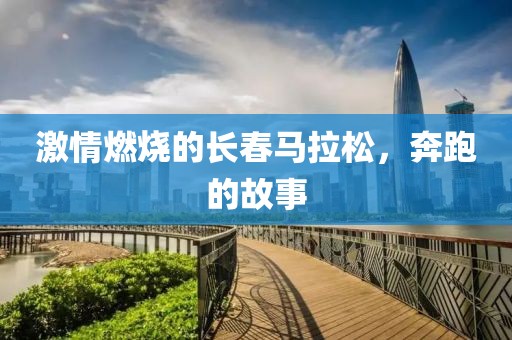 激情燃烧的长春马拉松，奔跑的故事