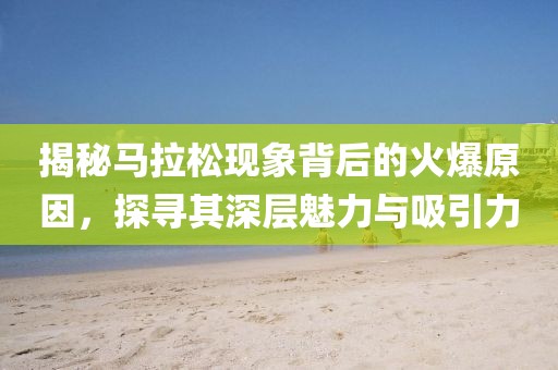 揭秘马拉松现象背后的火爆原因，探寻其深层魅力与吸引力