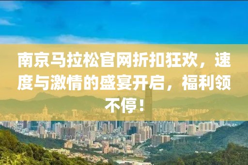南京马拉松官网折扣狂欢，速度与激情的盛宴开启，福利领不停！