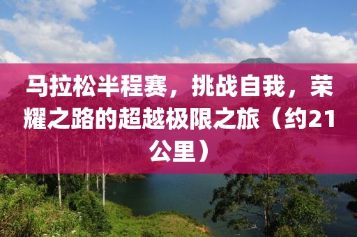 马拉松半程赛，挑战自我，荣耀之路的超越极限之旅（约21公里）
