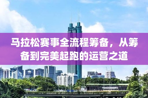 马拉松赛事全流程筹备，从筹备到完美起跑的运营之道