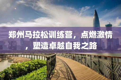 郑州马拉松训练营，点燃激情，塑造卓越自我之路