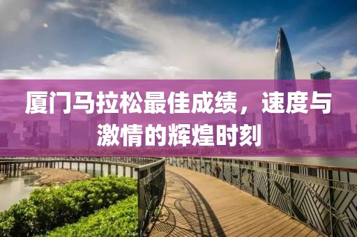 厦门马拉松最佳成绩，速度与激情的辉煌时刻