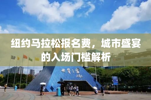 纽约马拉松报名费，城市盛宴的入场门槛解析