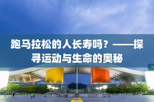 跑马拉松的人长寿吗？——探寻运动与生命的奥秘