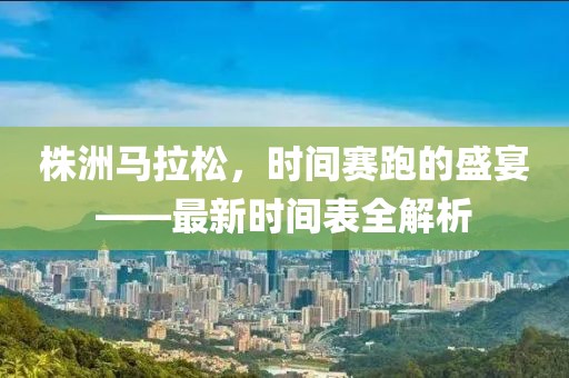 株洲马拉松，时间赛跑的盛宴——最新时间表全解析
