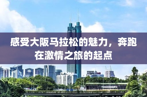 感受大阪马拉松的魅力，奔跑在激情之旅的起点