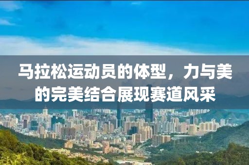 马拉松运动员的体型，力与美的完美结合展现赛道风采