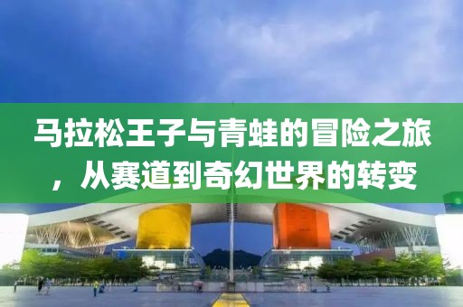 马拉松王子与青蛙的冒险之旅，从赛道到奇幻世界的转变