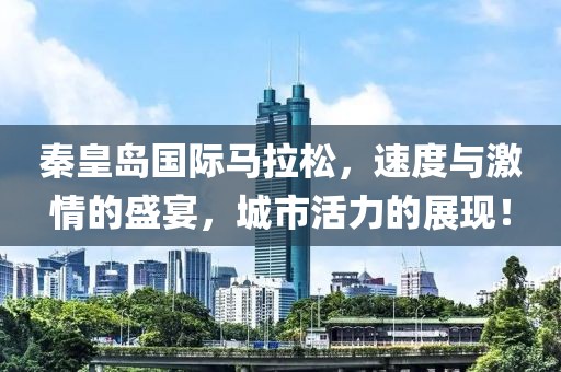 秦皇岛国际马拉松，速度与激情的盛宴，城市活力的展现！