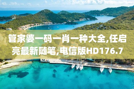 管家婆一码一肖一种大全,任启亮最新随笔,电信版HD176.7