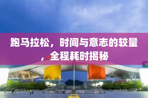 跑马拉松，时间与意志的较量，全程耗时揭秘