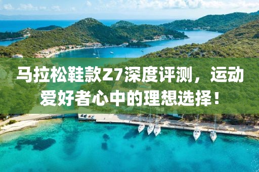 马拉松鞋款Z7深度评测，运动爱好者心中的理想选择！