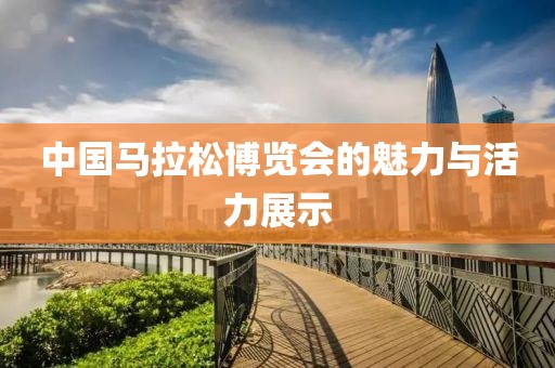 中国马拉松博览会的魅力与活力展示