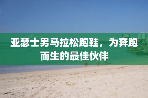 亚瑟士男马拉松跑鞋，为奔跑而生的最佳伙伴