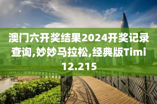 澳门六开奖结果2024开奖记录查询,妙妙马拉松,经典版Timi12.215