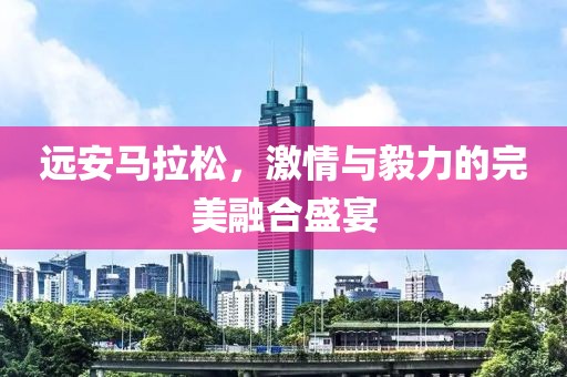 远安马拉松，激情与毅力的完美融合盛宴