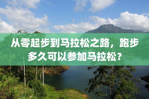 从零起步到马拉松之路，跑步多久可以参加马拉松？