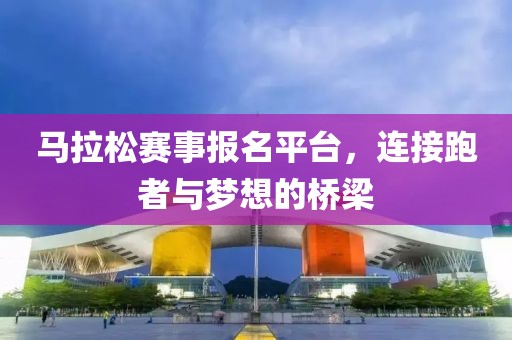 马拉松赛事报名平台，连接跑者与梦想的桥梁