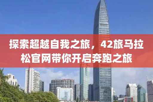 探索超越自我之旅，42旅马拉松官网带你开启奔跑之旅