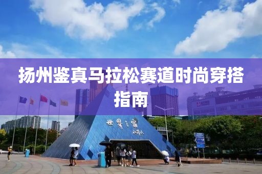 扬州鉴真马拉松赛道时尚穿搭指南