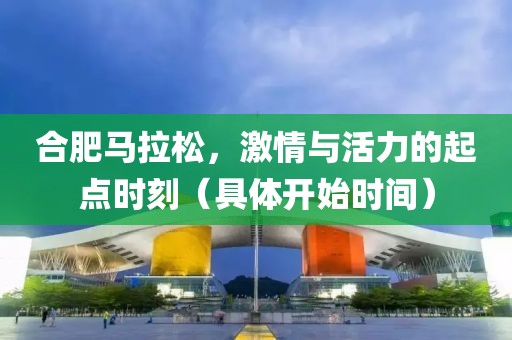 合肥马拉松，激情与活力的起点时刻（具体开始时间）