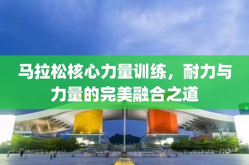 马拉松核心力量训练，耐力与力量的完美融合之道