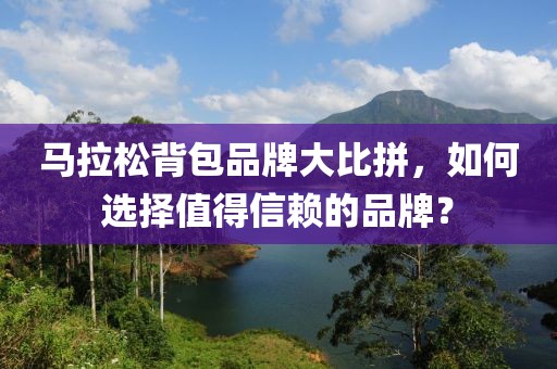 马拉松背包品牌大比拼，如何选择值得信赖的品牌？