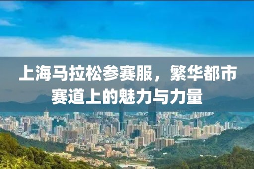上海马拉松参赛服，繁华都市赛道上的魅力与力量