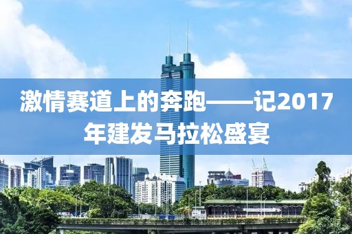 激情赛道上的奔跑——记2017年建发马拉松盛宴