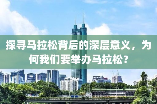 探寻马拉松背后的深层意义，为何我们要举办马拉松？
