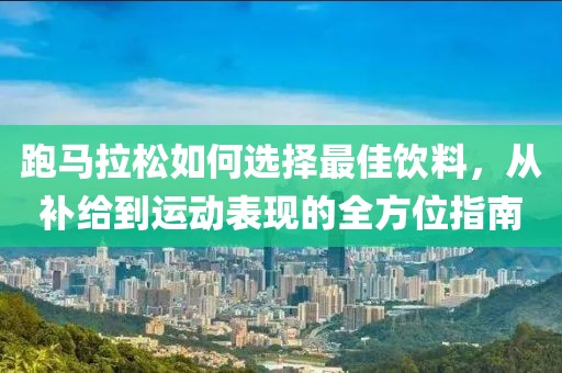 跑马拉松如何选择最佳饮料，从补给到运动表现的全方位指南