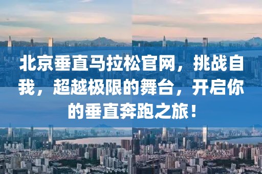 北京垂直马拉松官网，挑战自我，超越极限的舞台，开启你的垂直奔跑之旅！