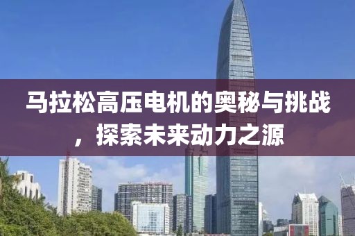 马拉松高压电机的奥秘与挑战，探索未来动力之源