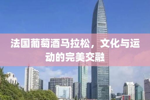 法国葡萄酒马拉松，文化与运动的完美交融