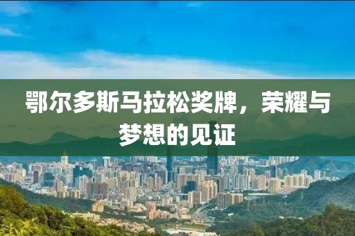 鄂尔多斯马拉松奖牌，荣耀与梦想的见证