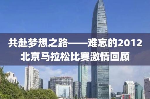 共赴梦想之路——难忘的2012北京马拉松比赛激情回顾