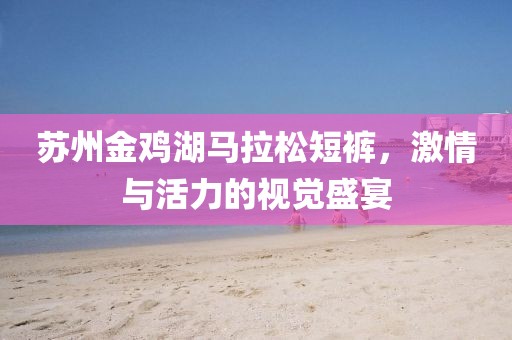 苏州金鸡湖马拉松短裤，激情与活力的视觉盛宴