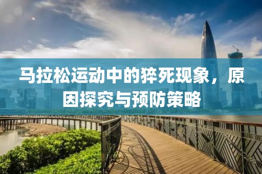 马拉松运动中的猝死现象，原因探究与预防策略