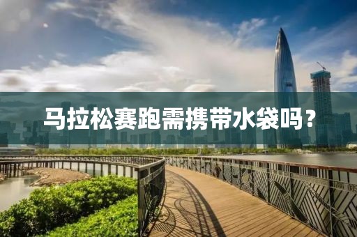 马拉松赛跑需携带水袋吗？