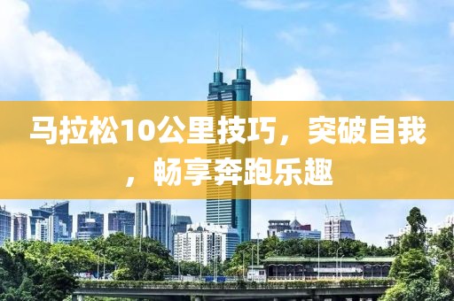 马拉松10公里技巧，突破自我，畅享奔跑乐趣