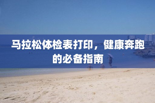 马拉松体检表打印，健康奔跑的必备指南
