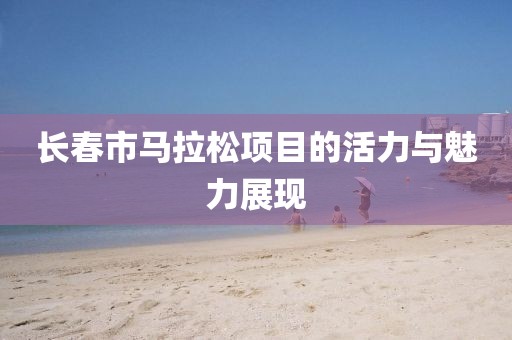 长春市马拉松项目的活力与魅力展现