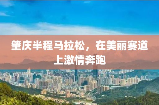 肇庆半程马拉松，在美丽赛道上激情奔跑