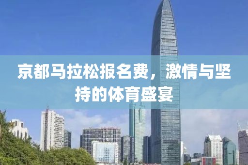 京都马拉松报名费，激情与坚持的体育盛宴