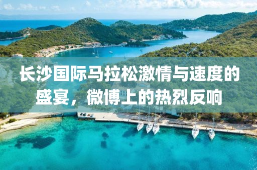 长沙国际马拉松激情与速度的盛宴，微博上的热烈反响