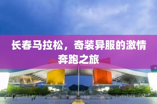 长春马拉松，奇装异服的激情奔跑之旅