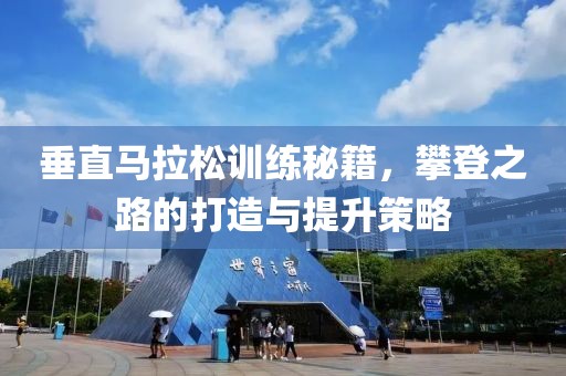 垂直马拉松训练秘籍，攀登之路的打造与提升策略