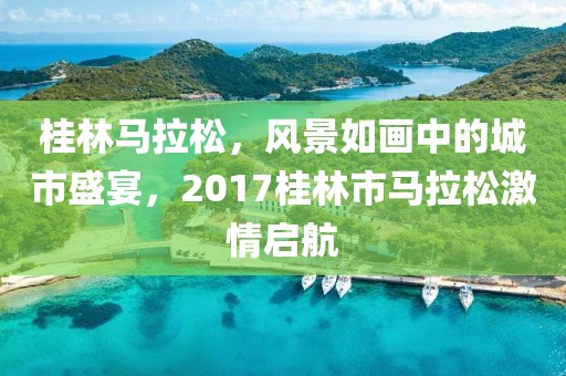 桂林马拉松，风景如画中的城市盛宴，2017桂林市马拉松激情启航